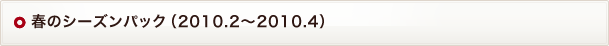 春のシーズンパック（2010.2～2010.4）