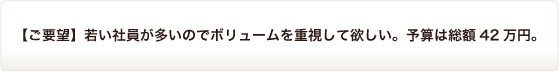 【ご要望】若い社員が多いのでボリュームを重視して欲しい。予算は総額42万円。